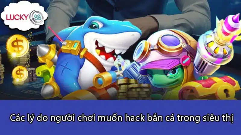 Các lý do người chơi muốn hack bắn cá trong siêu thị