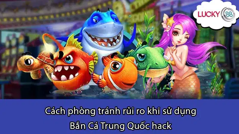 Cách phòng tránh rủi ro khi sử dụng Bắn Cá Trung Quốc hack