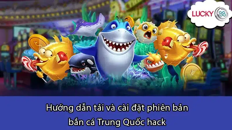 Hướng dẫn tải và cài đặt phiên bản bắn cá Trung Quốc hack