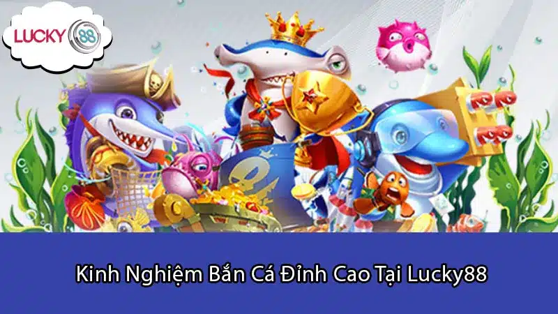 Kinh Nghiệm Bắn Cá Đỉnh Cao Tại Lucky88