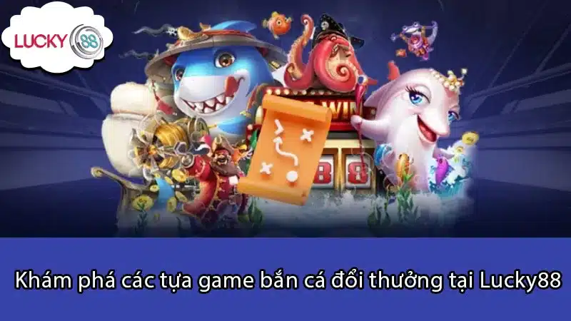 Khám phá các tựa game bắn cá đổi thưởng tại Lucky88